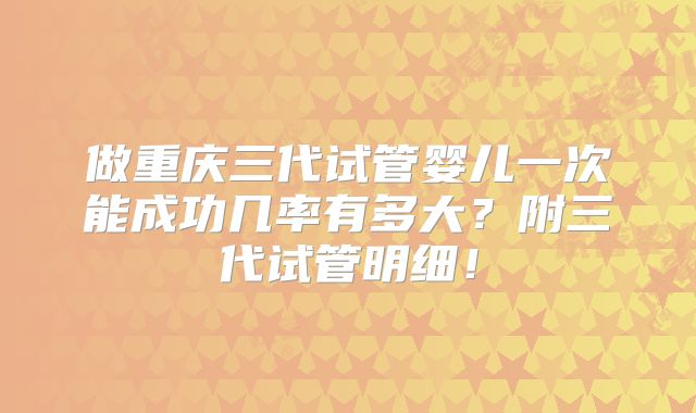 做重庆三代试管婴儿一次能成功几率有多大？附三代试管明细！