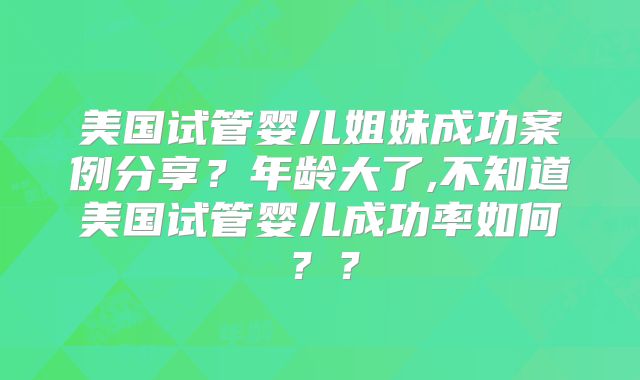 美国试管婴儿姐妹成功案例分享？年龄大了,不知道美国试管婴儿成功率如何？？