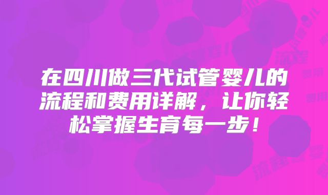 在四川做三代试管婴儿的流程和费用详解，让你轻松掌握生育每一步！