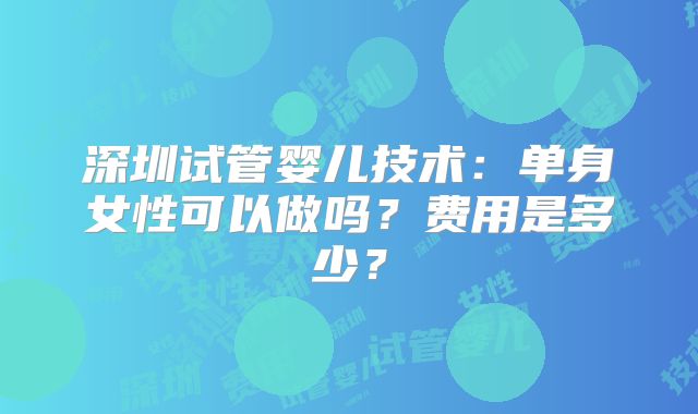 深圳试管婴儿技术：单身女性可以做吗？费用是多少？