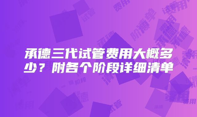 承德三代试管费用大概多少？附各个阶段详细清单