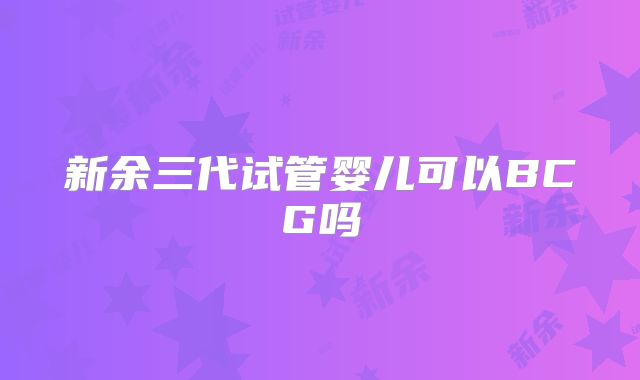 新余三代试管婴儿可以BCG吗
