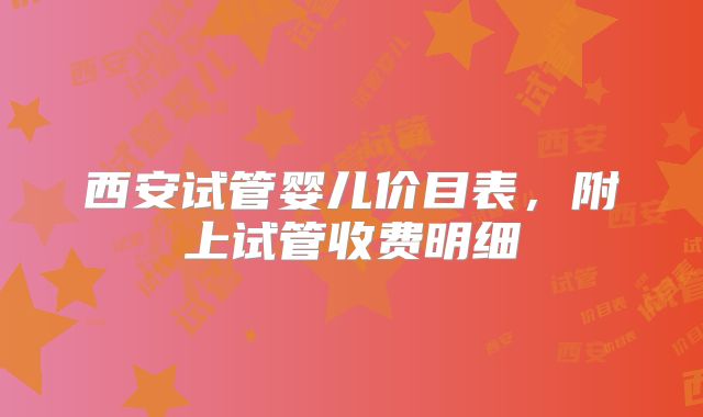 西安试管婴儿价目表，附上试管收费明细