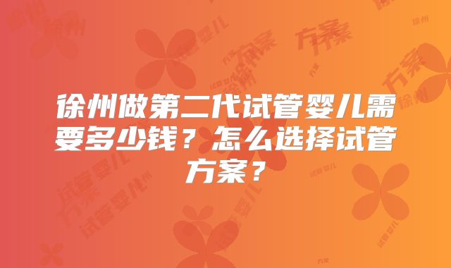 徐州做第二代试管婴儿需要多少钱？怎么选择试管方案？