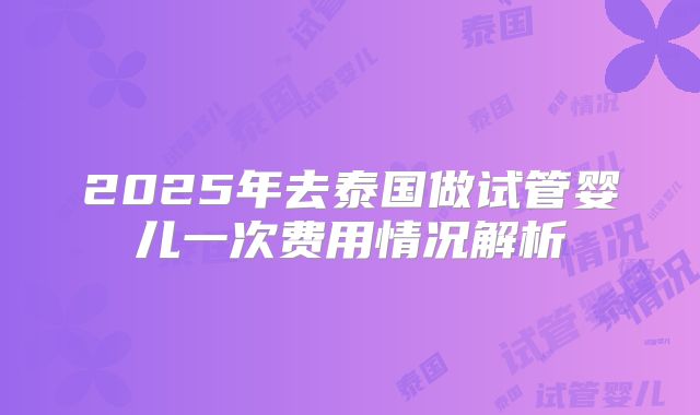 2025年去泰国做试管婴儿一次费用情况解析