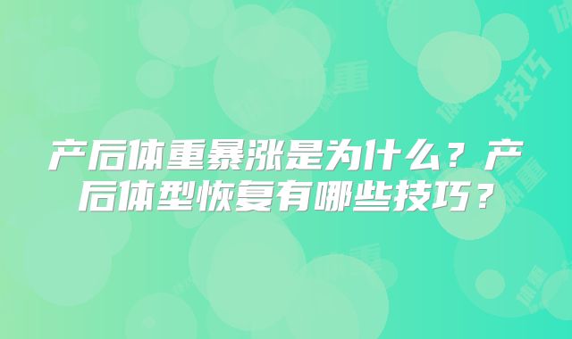 产后体重暴涨是为什么？产后体型恢复有哪些技巧？