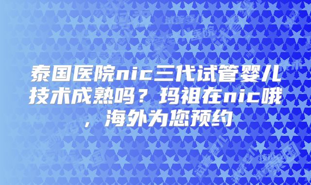 泰国医院nic三代试管婴儿技术成熟吗？玛祖在nic哦，海外为您预约