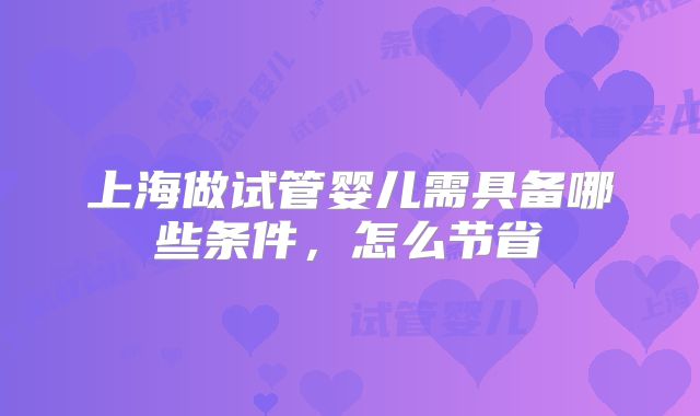 上海做试管婴儿需具备哪些条件，怎么节省