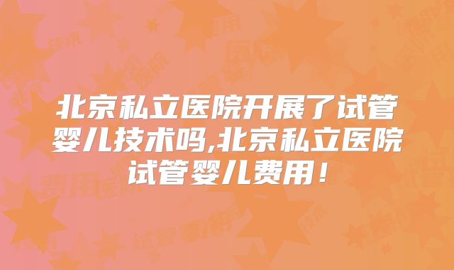 北京私立医院开展了试管婴儿技术吗,北京私立医院试管婴儿费用！
