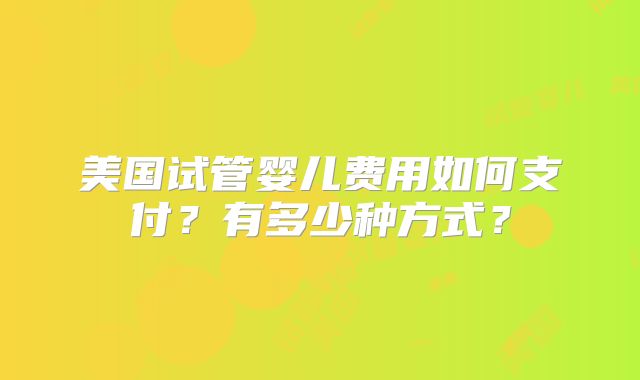 美国试管婴儿费用如何支付？有多少种方式？