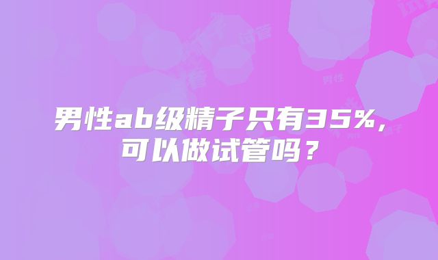男性ab级精子只有35%,可以做试管吗?
