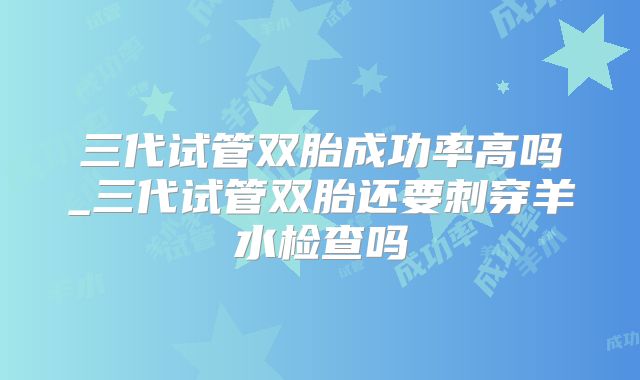 三代试管双胎成功率高吗_三代试管双胎还要刺穿羊水检查吗