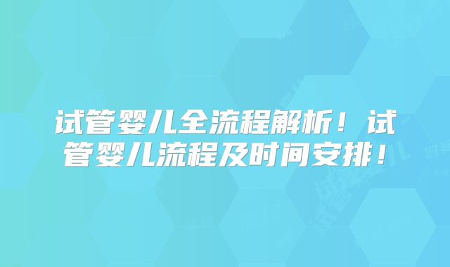试管婴儿全流程解析！试管婴儿流程及时间安排！