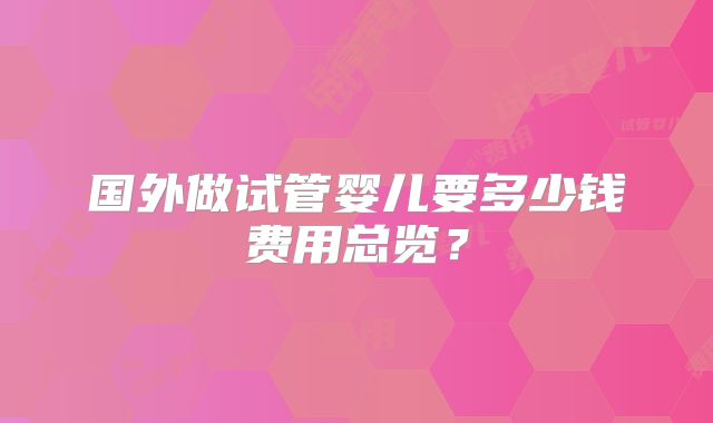 国外做试管婴儿要多少钱费用总览？