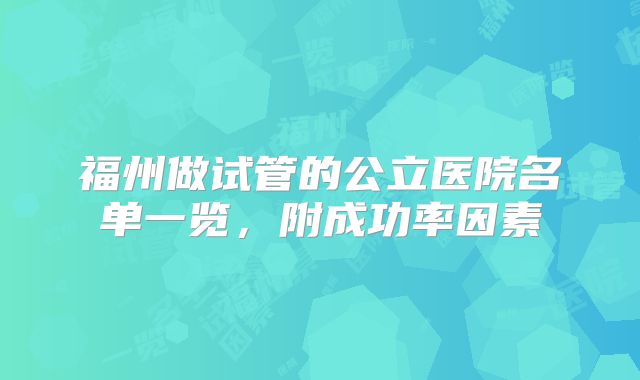 福州做试管的公立医院名单一览，附成功率因素