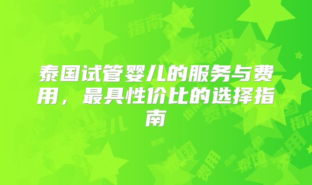 泰国试管婴儿的服务与费用，最具性价比的选择指南