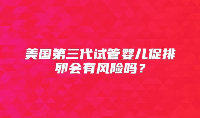 美国第三代试管婴儿促排卵会有风险吗？