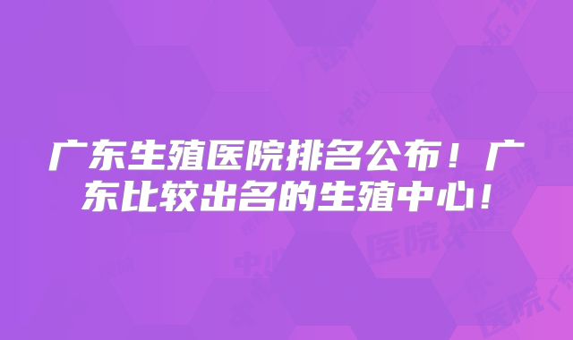 广东生殖医院排名公布!广东比较出名的生殖中心!