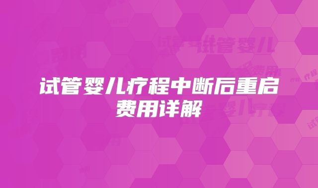 试管婴儿疗程中断后重启费用详解