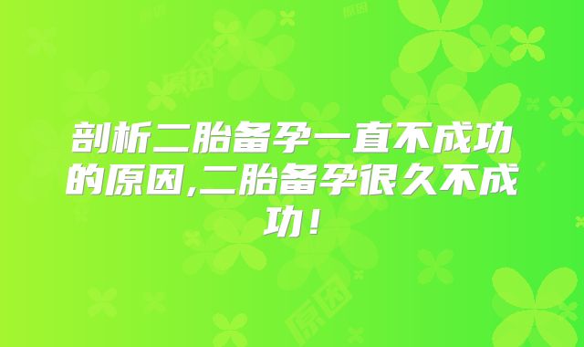 剖析二胎备孕一直不成功的原因,二胎备孕很久不成功!