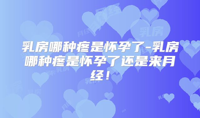 乳房哪种疼是怀孕了-乳房哪种疼是怀孕了还是来月经！