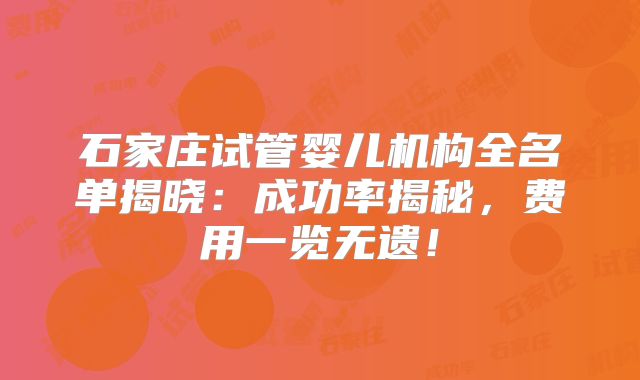 石家庄试管婴儿机构全名单揭晓:成功率揭秘,费用一览无遗!