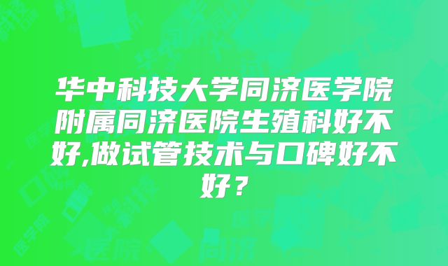 华中科技大学同济医学院附属同济医院生殖科好不好,做试管技术与口碑好不好？