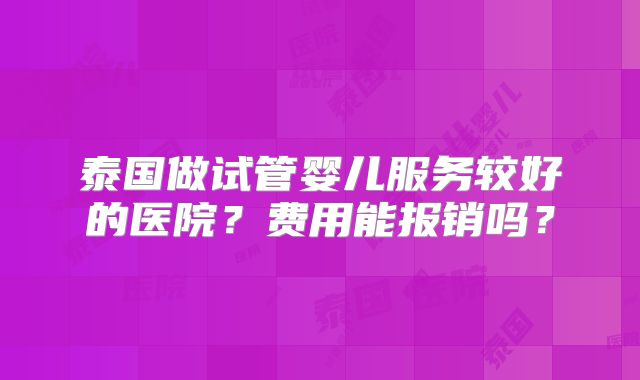 泰国做试管婴儿服务较好的医院？费用能报销吗？