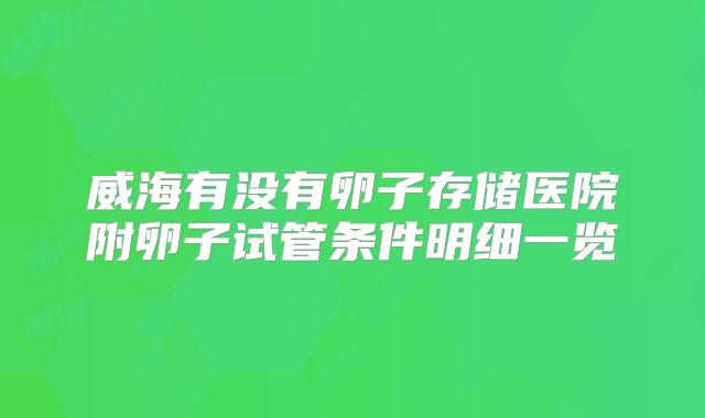 威海有没有卵子存储医院附卵子试管条件明细一览