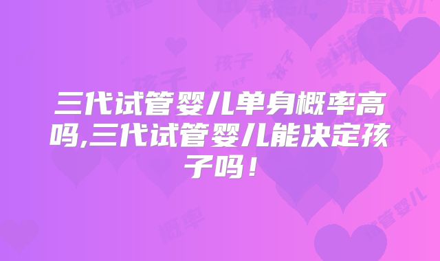 三代试管婴儿单身概率高吗,三代试管婴儿能决定孩子吗！