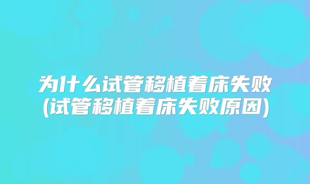 为什么试管移植着床失败(试管移植着床失败原因)