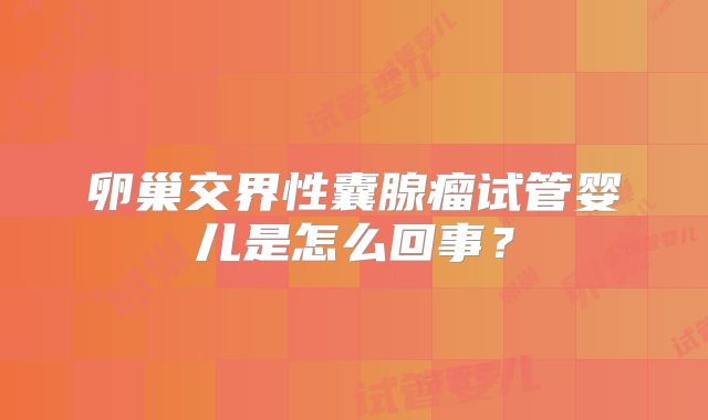 卵巢交界性囊腺瘤试管婴儿是怎么回事?