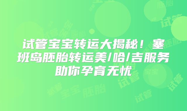 试管宝宝转运大揭秘！塞班岛胚胎转运美/哈/吉服务助你孕育无忧