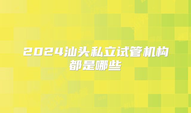 2024汕头私立试管机构都是哪些