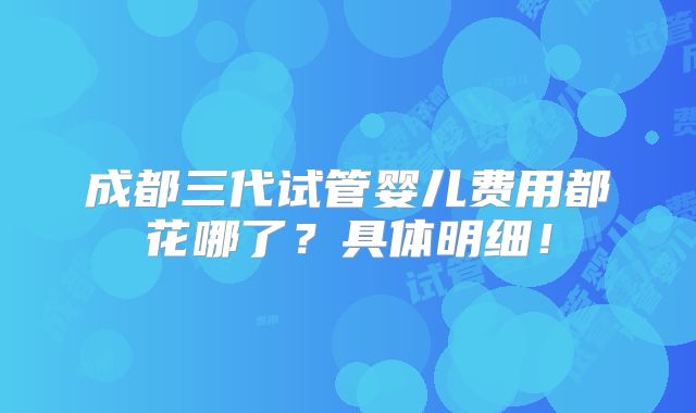 成都三代试管婴儿费用都花哪了？具体明细！
