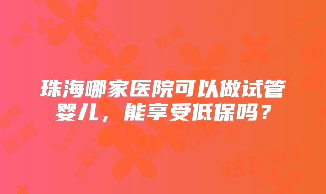 珠海哪家医院可以做试管婴儿，能享受低保吗？