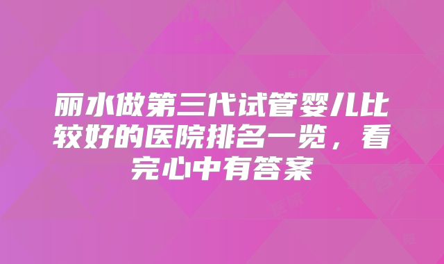 丽水做第三代试管婴儿比较好的医院排名一览，看完心中有答案