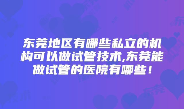东莞地区有哪些私立的机构可以做试管技术,东莞能做试管的医院有哪些！