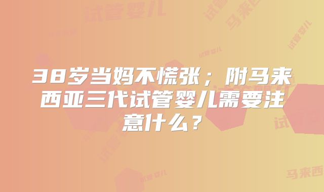 38岁当妈不慌张；附马来西亚三代试管婴儿需要注意什么？