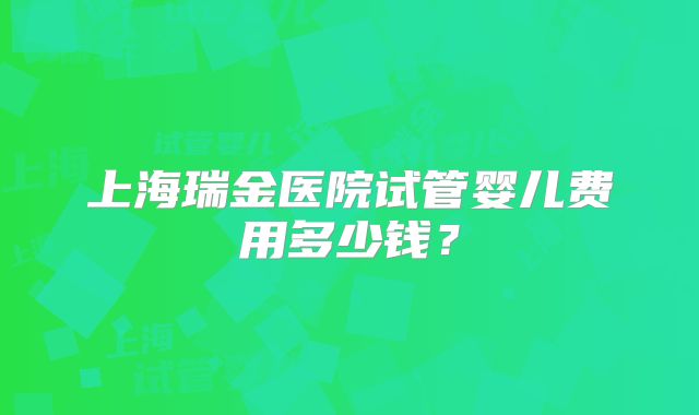 上海瑞金医院试管婴儿费用多少钱？