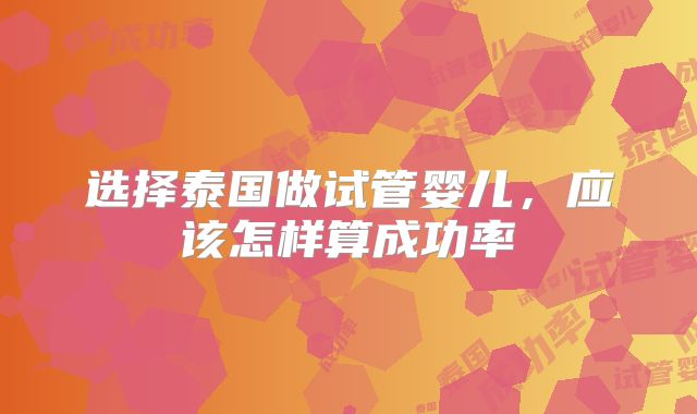 选择泰国做试管婴儿，应该怎样算成功率