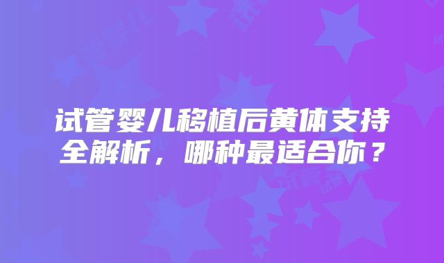 试管婴儿移植后黄体支持全解析,哪种最适合你?