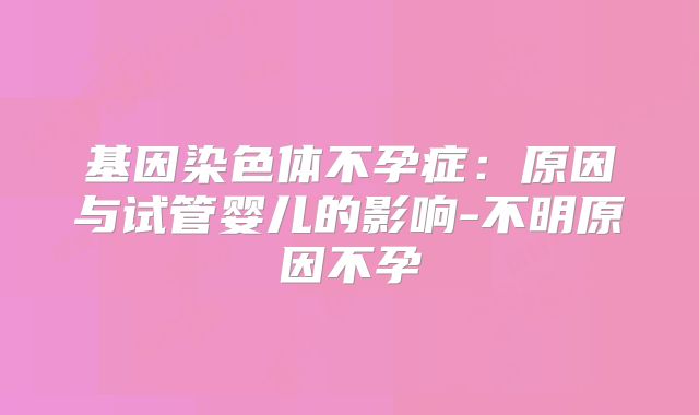 基因染色体不孕症：原因与试管婴儿的影响-不明原因不孕