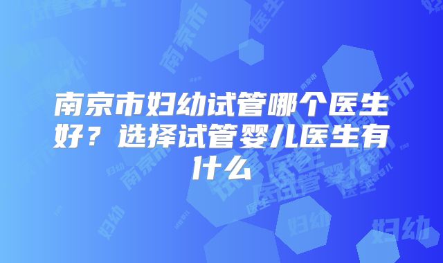 南京市妇幼试管哪个医生好？选择试管婴儿医生有什么
