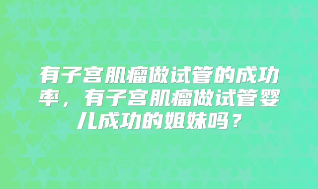 有子宫肌瘤做试管的成功率，有子宫肌瘤做试管婴儿成功的姐妹吗？