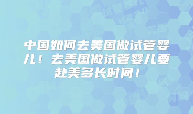 中国如何去美国做试管婴儿！去美国做试管婴儿要赴美多长时间！