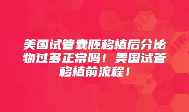 美国试管囊胚移植后分泌物过多正常吗！美国试管移植前流程！