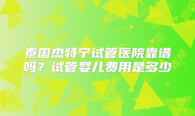 泰国杰特宁试管医院靠谱吗？试管婴儿费用是多少