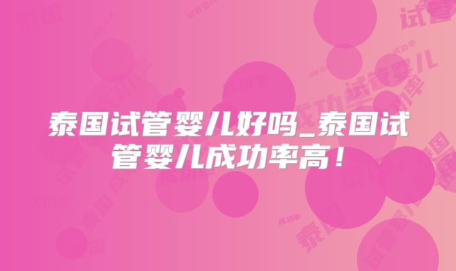 泰国试管婴儿好吗_泰国试管婴儿成功率高!