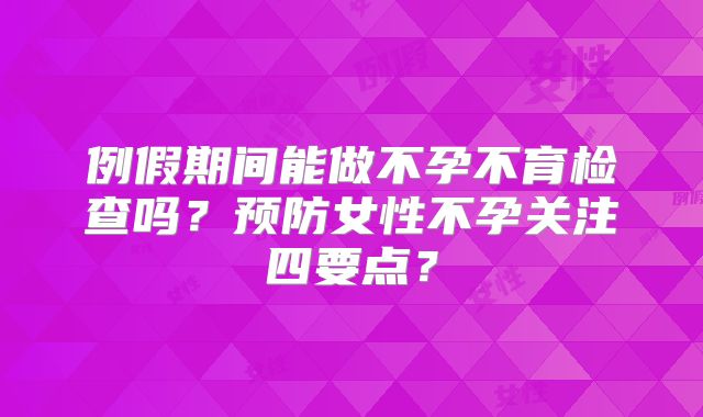 例假期间能做不孕不育检查吗？预防女性不孕关注四要点？